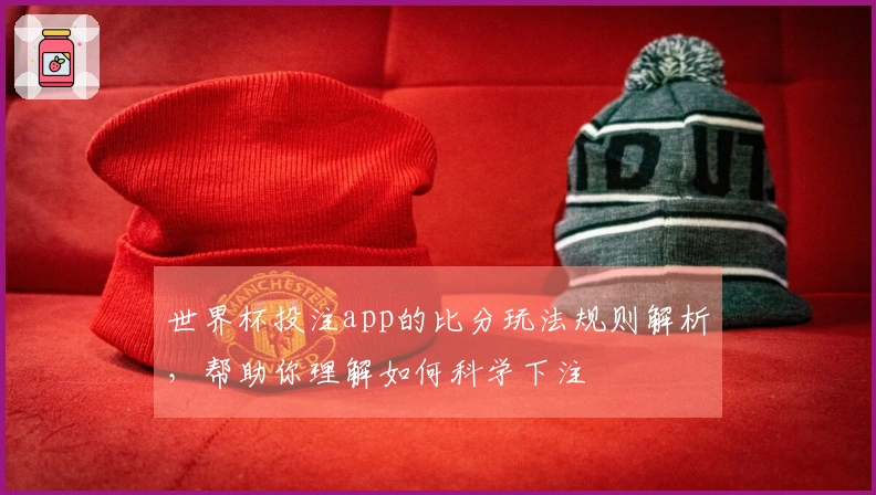 世界杯投注app的比分玩法规则解析，帮助你理解如何科学下注