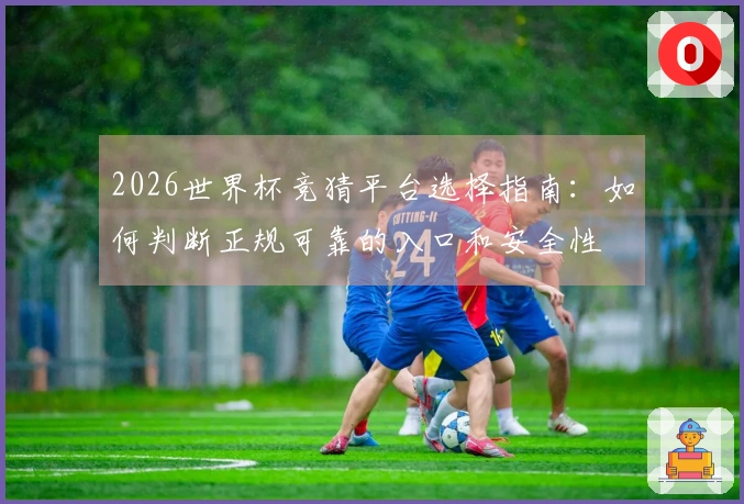 2026世界杯竞猜平台选择指南：如何判断正规可靠的入口和安全性