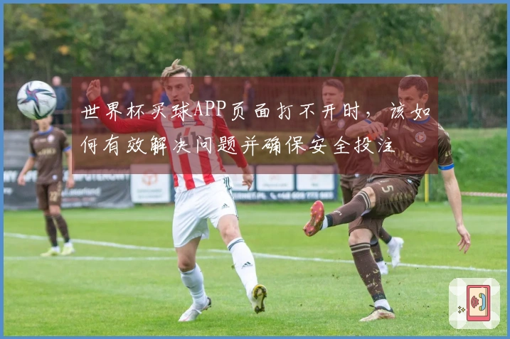 世界杯买球APP页面打不开时，该如何有效解决问题并确保安全投注