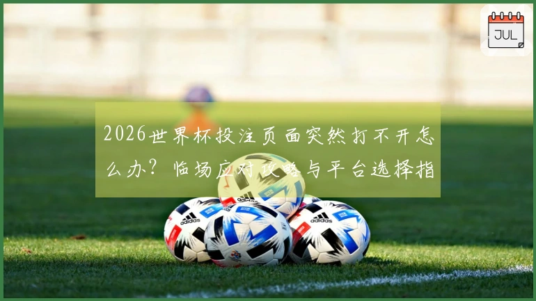 2026世界杯投注页面突然打不开怎么办？临场应对攻略与平台选择指南
