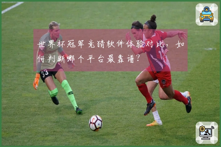 世界杯冠军竞猜软件体验对比，如何判断哪个平台最靠谱？
