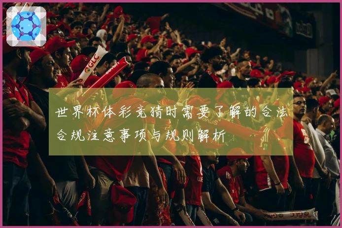 世界杯体彩竞猜时需要了解的合法合规注意事项与规则解析