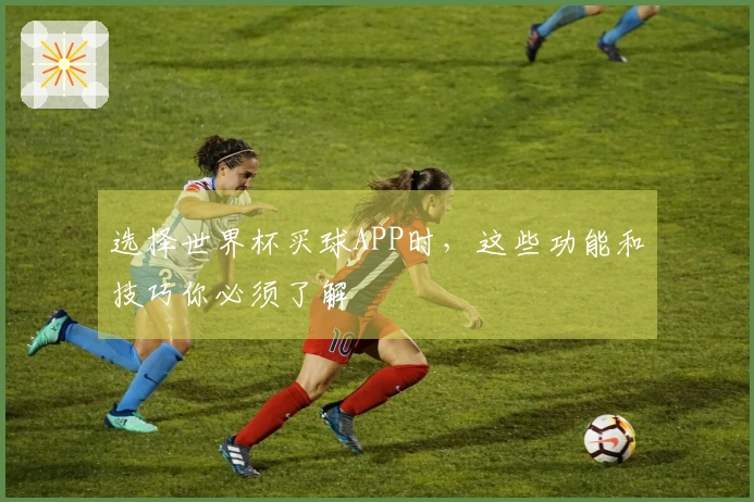 选择世界杯买球APP时，这些功能和技巧你必须了解