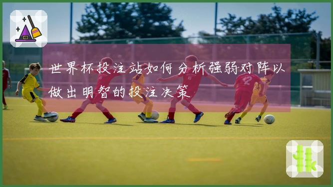 世界杯投注站如何分析强弱对阵以做出明智的投注决策